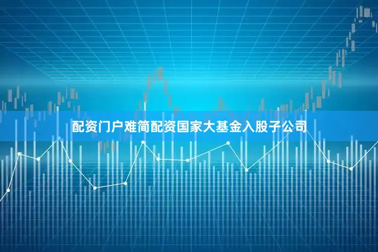 配资门户难简配资国家大基金入股子公司