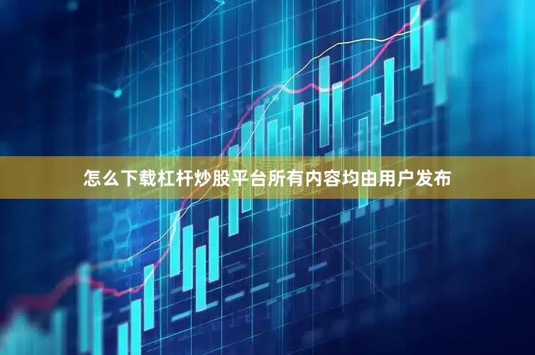怎么下载杠杆炒股平台所有内容均由用户发布