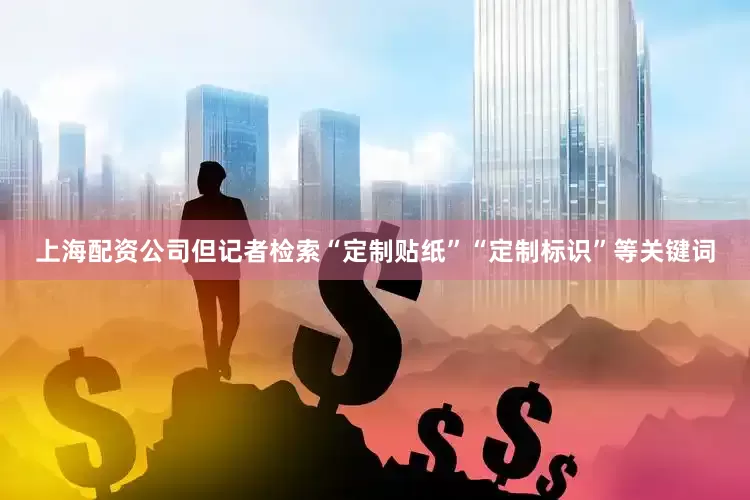 上海配资公司但记者检索“定制贴纸”“定制标识”等关键词