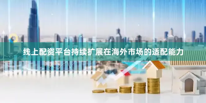 线上配资平台持续扩展在海外市场的适配能力
