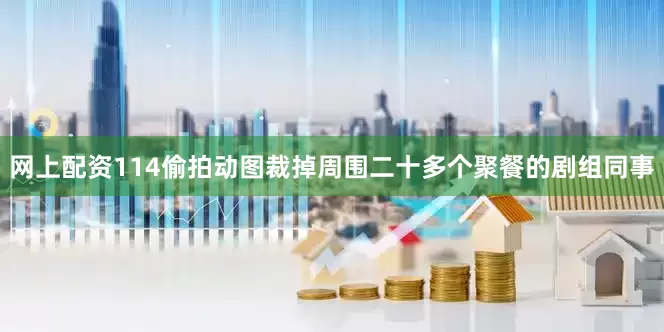 网上配资114偷拍动图裁掉周围二十多个聚餐的剧组同事