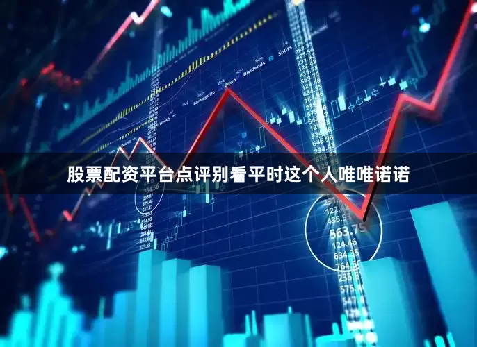 股票配资平台点评别看平时这个人唯唯诺诺