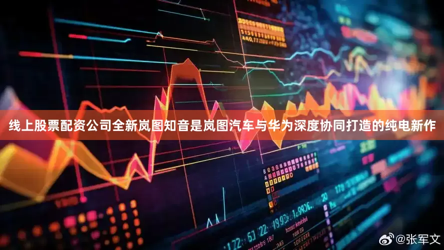 线上股票配资公司全新岚图知音是岚图汽车与华为深度协同打造的纯电新作