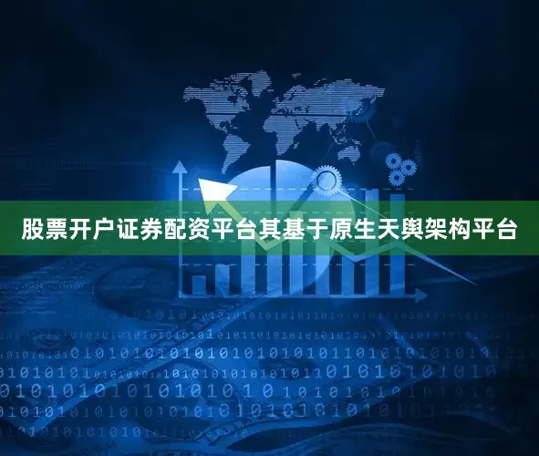 股票开户证券配资平台其基于原生天舆架构平台
